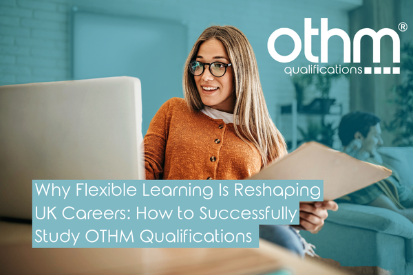 Why Flexible Learning Is Reshaping Careers: How to Successfully Study OTHM Qualifications